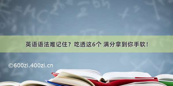 英语语法难记住？吃透这6个 满分拿到你手软！