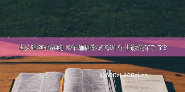 让人脸红心跳的10个瑜伽体式 第几个让你受不了了？