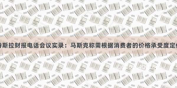 特斯拉财报电话会议实录：马斯克称需根据消费者的价格承受度定价