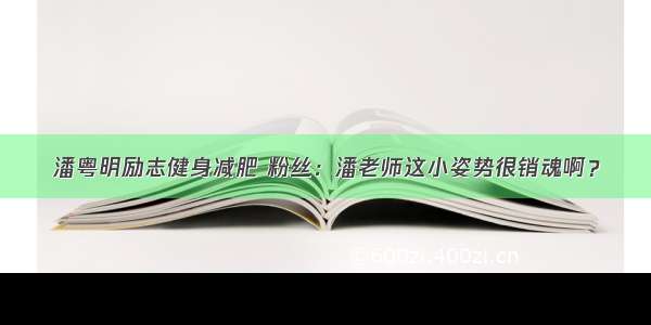 潘粤明励志健身减肥 粉丝：潘老师这小姿势很销魂啊？