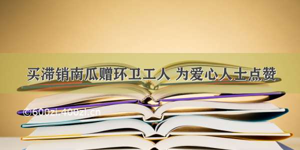 买滞销南瓜赠环卫工人 为爱心人士点赞