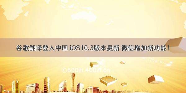 谷歌翻译登入中国 iOS10.3版本更新 微信增加新功能！