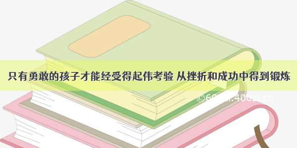 只有勇敢的孩子才能经受得起伟考验 从挫折和成功中得到锻炼