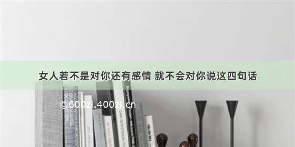 女人若不是对你还有感情 就不会对你说这四句话