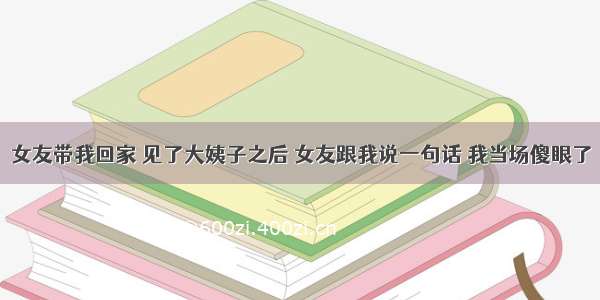 女友带我回家 见了大姨子之后 女友跟我说一句话 我当场傻眼了