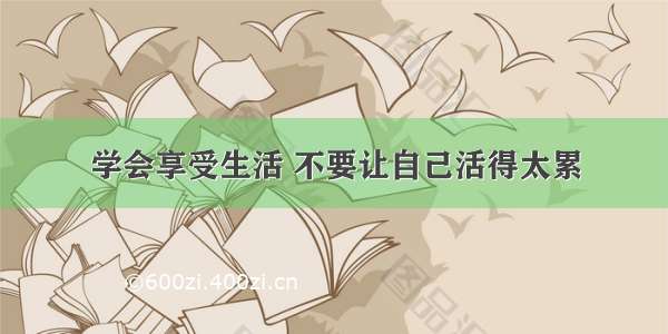 学会享受生活 不要让自己活得太累