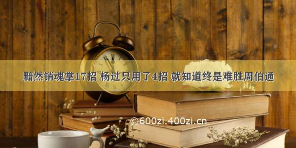 黯然销魂掌17招 杨过只用了4招 就知道终是难胜周伯通