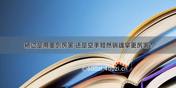 杨过是用重剑厉害 还是空手黯然销魂掌更厉害？