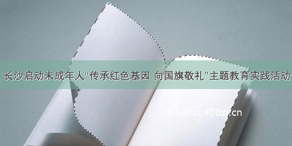 长沙启动未成年人“传承红色基因 向国旗敬礼”主题教育实践活动