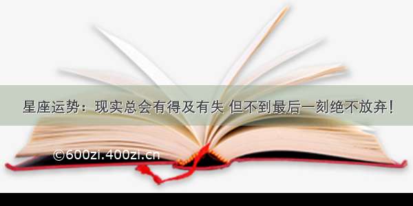 星座运势：现实总会有得及有失 但不到最后一刻绝不放弃！