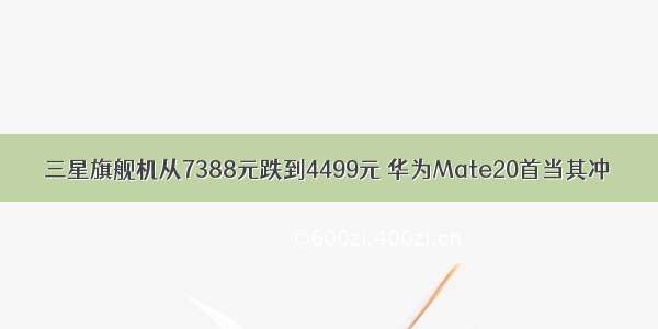 三星旗舰机从7388元跌到4499元 华为Mate20首当其冲