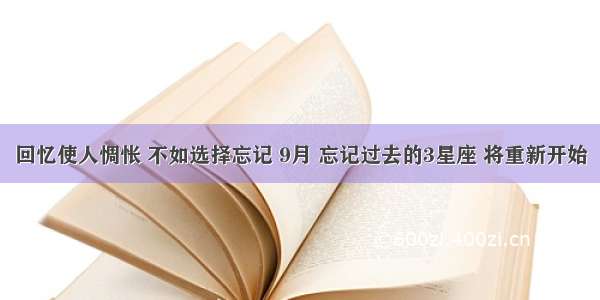 回忆使人惆怅 不如选择忘记 9月 忘记过去的3星座 将重新开始