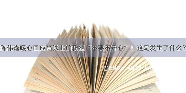 陈伟霆暖心回应高铁上的粉丝“不要不开心”！这是发生了什么？