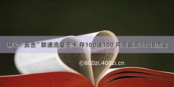 移动“反击”联通流量王卡 存100送100 月享最高13GB流量