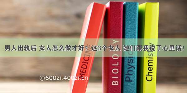 男人出轨后 女人怎么做才好？这3个女人 她们跟我说了心里话！