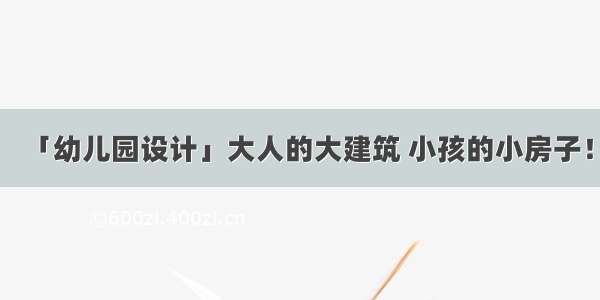 「幼儿园设计」大人的大建筑 小孩的小房子！