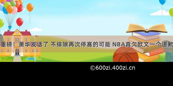 重磅！萧华发话了 不排除再次停赛的可能 NBA真欠欧文一个道歉