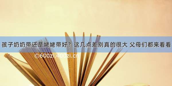 孩子奶奶带还是姥姥带好？这几点差别真的很大 父母们都来看看