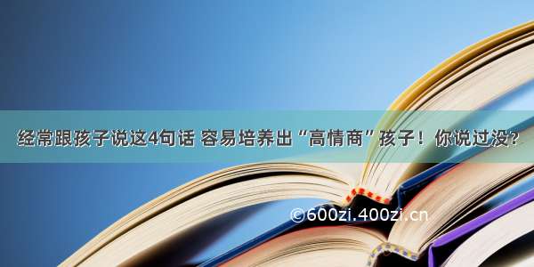 经常跟孩子说这4句话 容易培养出“高情商”孩子！你说过没？