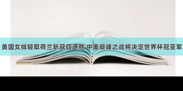 美国女排轻取荷兰斩获四连胜 中美巅峰之战将决定世界杯冠亚军