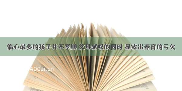 偏心最多的孩子并不孝顺 父母感叹的同时 显露出养育的亏欠