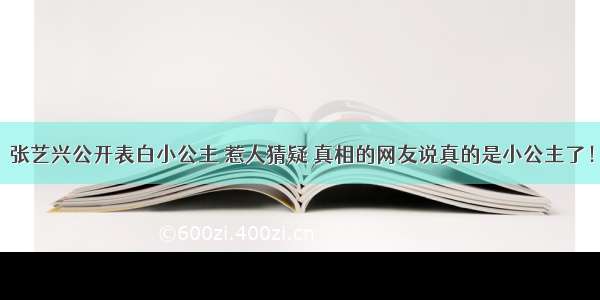 张艺兴公开表白小公主 惹人猜疑 真相的网友说真的是小公主了！