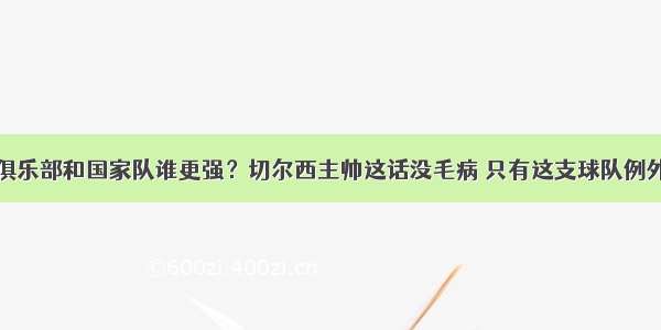 俱乐部和国家队谁更强？切尔西主帅这话没毛病 只有这支球队例外