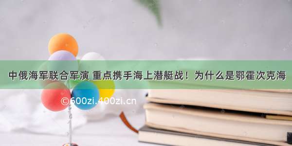 中俄海军联合军演 重点携手海上潜艇战！为什么是鄂霍次克海