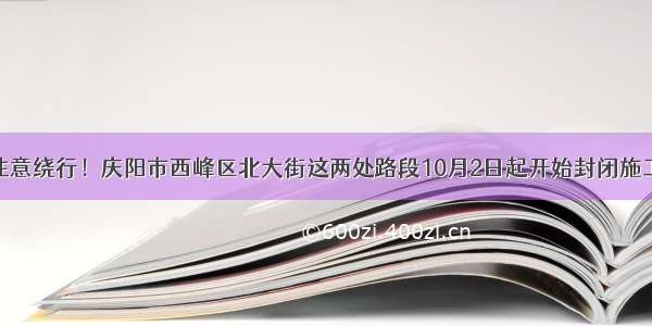 注意绕行！庆阳市西峰区北大街这两处路段10月2日起开始封闭施工