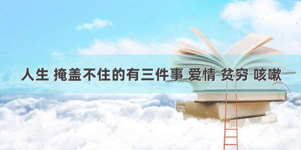 人生 掩盖不住的有三件事 爱情 贫穷 咳嗽