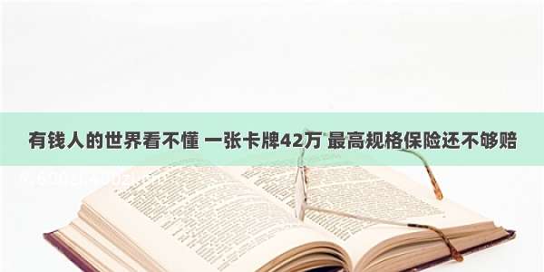 有钱人的世界看不懂 一张卡牌42万 最高规格保险还不够赔