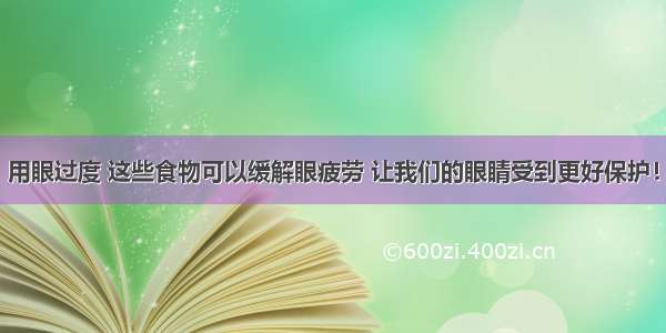 用眼过度 这些食物可以缓解眼疲劳 让我们的眼睛受到更好保护！