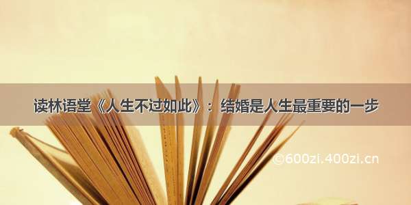读林语堂《人生不过如此》：结婚是人生最重要的一步