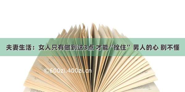 夫妻生活：女人只有做到这3点 才能“拴住” 男人的心 别不懂