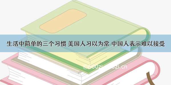 生活中简单的三个习惯 美国人习以为常 中国人表示难以接受