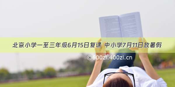 北京小学一至三年级6月15日复课 中小学7月11日放暑假