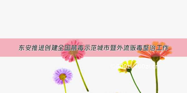 东安推进创建全国禁毒示范城市暨外流贩毒整治工作