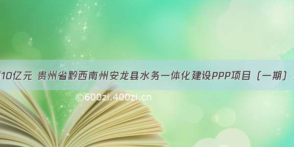 总投资超10亿元 贵州省黔西南州安龙县水务一体化建设PPP项目（一期）资格预审