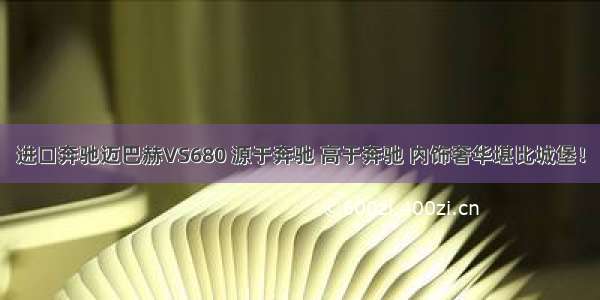 进口奔驰迈巴赫VS680 源于奔驰 高于奔驰 内饰奢华堪比城堡！