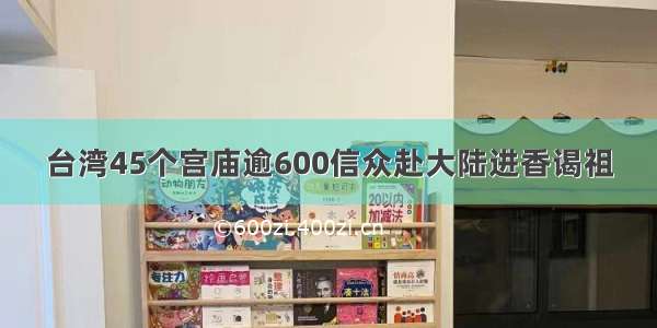 台湾45个宫庙逾600信众赴大陆进香谒祖