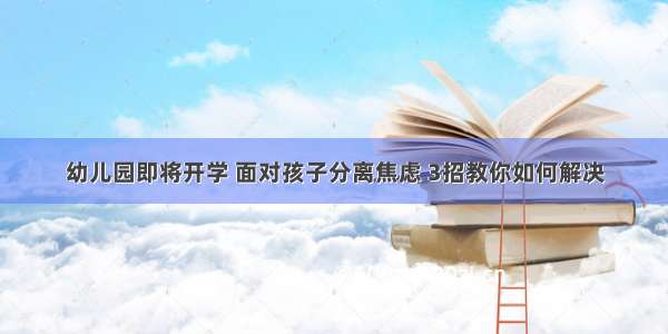 幼儿园即将开学 面对孩子分离焦虑 3招教你如何解决