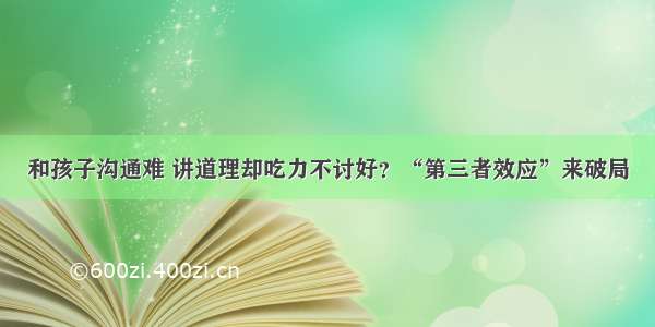 和孩子沟通难 讲道理却吃力不讨好？“第三者效应”来破局