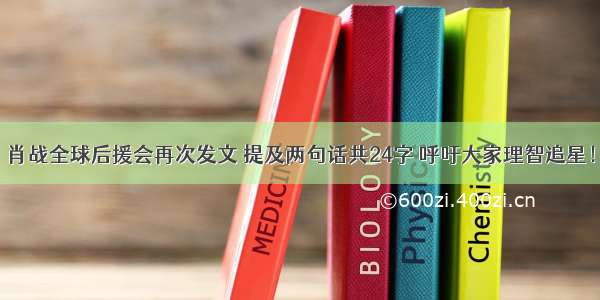 肖战全球后援会再次发文 提及两句话共24字 呼吁大家理智追星！