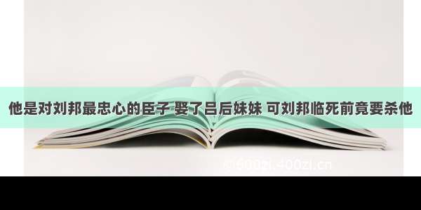 他是对刘邦最忠心的臣子 娶了吕后妹妹 可刘邦临死前竟要杀他