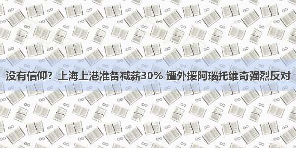 没有信仰？上海上港准备减薪30% 遭外援阿瑙托维奇强烈反对