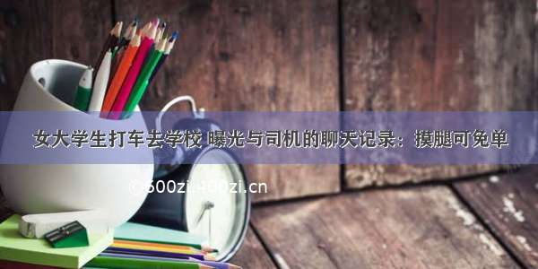 女大学生打车去学校 曝光与司机的聊天记录：摸腿可免单