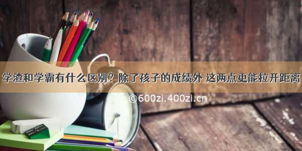 学渣和学霸有什么区别？除了孩子的成绩外 这两点更能拉开距离