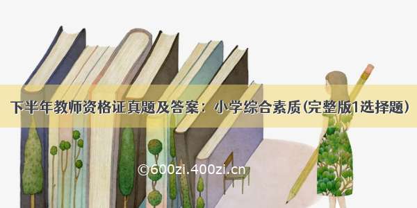 下半年教师资格证真题及答案：小学综合素质(完整版1选择题)