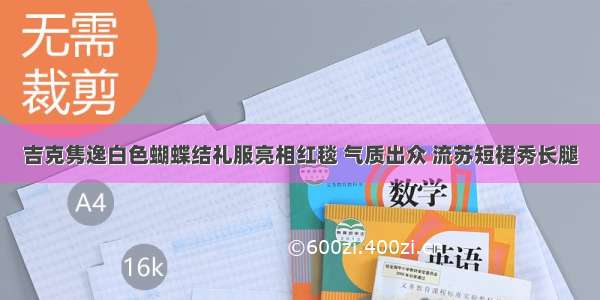 吉克隽逸白色蝴蝶结礼服亮相红毯 气质出众 流苏短裙秀长腿