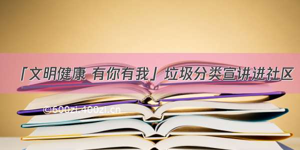 「文明健康 有你有我」垃圾分类宣讲进社区